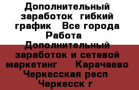 Дополнительный заработок, гибкий график - Все города Работа » Дополнительный заработок и сетевой маркетинг   . Карачаево-Черкесская респ.,Черкесск г.